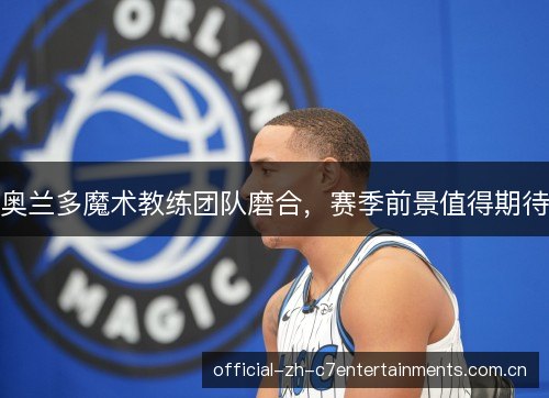 奥兰多魔术教练团队磨合,赛季前景值得期待 奥兰多魔术教练团队磨合,赛季前景值得期待