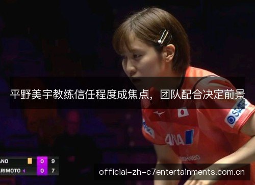 平野美宇教练信任程度成焦点，团队配合决定前景