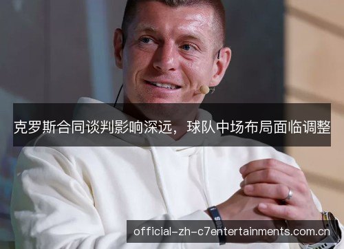 克罗斯合同谈判影响深远，球队中场布局面临调整
