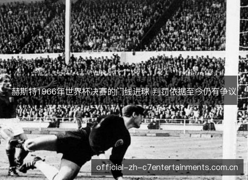 赫斯特1966年世界杯决赛的门线进球 判罚依据至今仍有争议 赫斯特1966年世界杯决赛的门线进球 判罚依据至今仍有争议